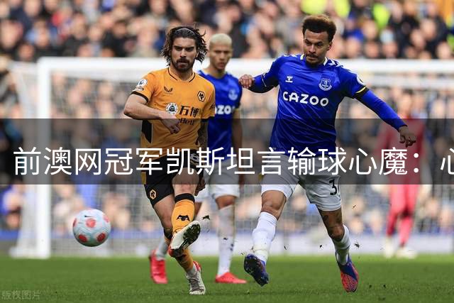 前澳网冠军凯斯坦言输球心魔：心理崩溃导致技术变形