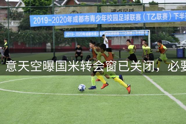 意天空曝国米转会窗已关闭，必要时将提拔U23新秀