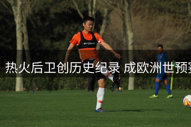 热火后卫创历史纪录 成欧洲世预赛连场30+第一人