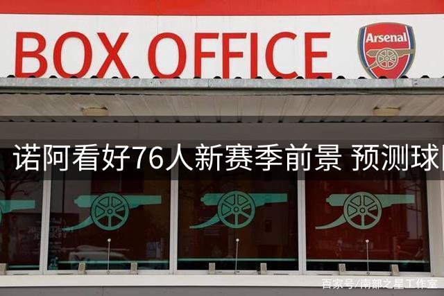 诺阿看好76人新赛季前景 预测球队胜场将突破50大关