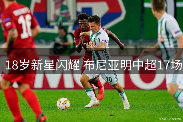 18岁新星闪耀 布尼亚明中超17场造8球