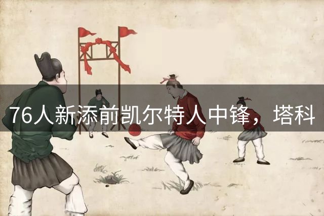76人新添前凯尔特人中锋，塔科·法尔有望与布朗重聚