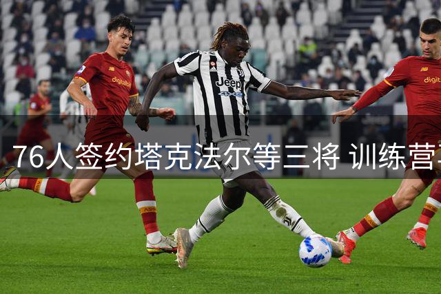 76人签约塔克法尔等三将 训练营再添新看点